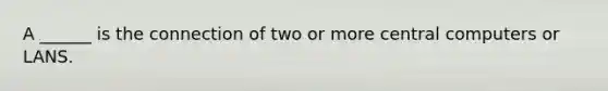 A ______ is the connection of two or more central computers or LANS.