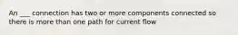 An ___ connection has two or more components connected so there is more than one path for current flow