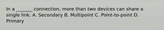 In a _______ connection, more than two devices can share a single link. A. Secondary B. Multipoint C. Point-to-point D. Primary