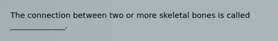 The connection between two or more skeletal bones is called ______________.