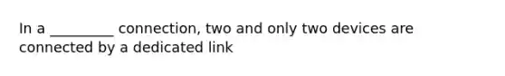 In a _________ connection, two and only two devices are connected by a dedicated link