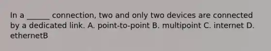 In a ______ connection, two and only two devices are connected by a dedicated link. A. point-to-point B. multipoint C. internet D. ethernetB