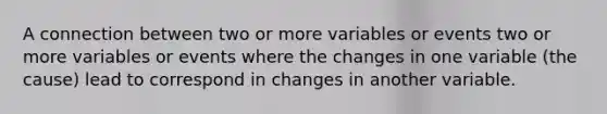 A connection between two or more variables or events two or more variables or events where the changes in one variable (the cause) lead to correspond in changes in another variable.