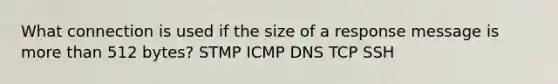 What connection is used if the size of a response message is more than 512 bytes? STMP ICMP DNS TCP SSH