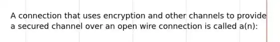 A connection that uses encryption and other channels to provide a secured channel over an open wire connection is called a(n):