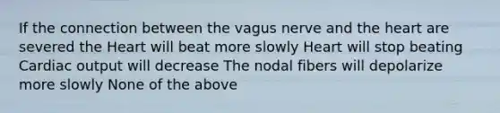 If the connection between the vagus nerve and the heart are severed the Heart will beat more slowly Heart will stop beating Cardiac output will decrease The nodal fibers will depolarize more slowly None of the above