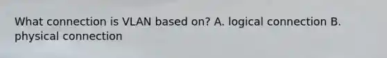 What connection is VLAN based on? A. logical connection B. physical connection