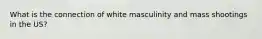 What is the connection of white masculinity and mass shootings in the US?