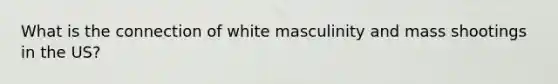 What is the connection of white masculinity and mass shootings in the US?