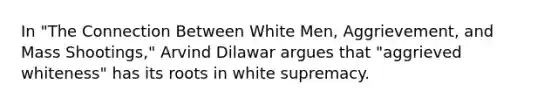 In "The Connection Between White Men, Aggrievement, and Mass Shootings," Arvind Dilawar argues that "aggrieved whiteness" has its roots in white supremacy.