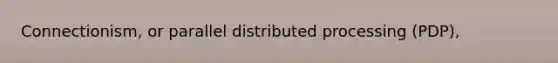 Connectionism, or parallel distributed processing (PDP),