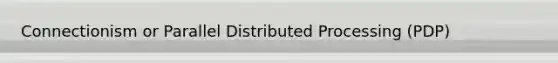 Connectionism or Parallel Distributed Processing (PDP)