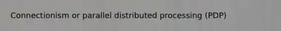 Connectionism or parallel distributed processing (PDP)