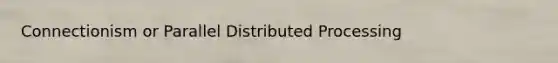 Connectionism or Parallel Distributed Processing