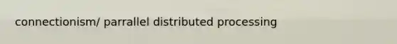 connectionism/ parrallel distributed processing