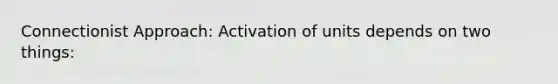 Connectionist Approach: Activation of units depends on two things: