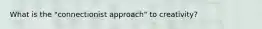 What is the "connectionist approach" to creativity?