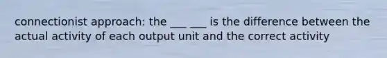 connectionist approach: the ___ ___ is the difference between the actual activity of each output unit and the correct activity