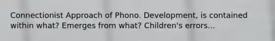 Connectionist Approach of Phono. Development, is contained within what? Emerges from what? Children's errors...