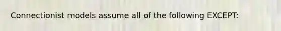 Connectionist models assume all of the following EXCEPT: