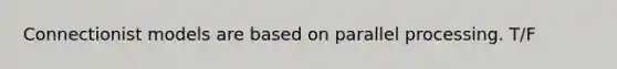 Connectionist models are based on parallel processing. T/F