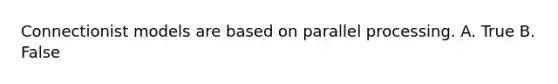 Connectionist models are based on parallel processing. A. True B. False