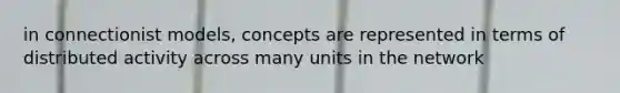 in connectionist models, concepts are represented in terms of distributed activity across many units in the network