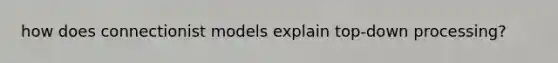 how does connectionist models explain top-down processing?