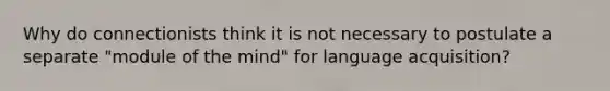 Why do connectionists think it is not necessary to postulate a separate "module of the mind" for language acquisition?