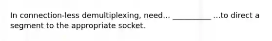 In connection-less demultiplexing, need... __________ ...to direct a segment to the appropriate socket.