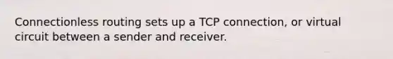 Connectionless routing sets up a TCP connection, or virtual circuit between a sender and receiver.