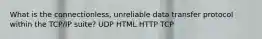 What is the connectionless, unreliable data transfer protocol within the TCP/IP suite? UDP HTML HTTP TCP