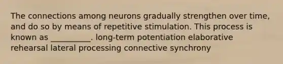 The connections among neurons gradually strengthen over time, and do so by means of repetitive stimulation. This process is known as __________. long-term potentiation elaborative rehearsal lateral processing connective synchrony