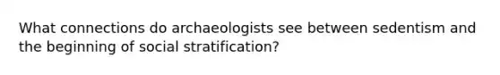 What connections do archaeologists see between sedentism and the beginning of social stratification?