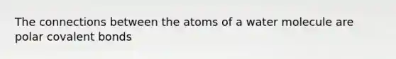 The connections between the atoms of a water molecule are polar covalent bonds