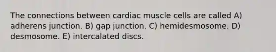 The connections between cardiac muscle cells are called A) adherens junction. B) gap junction. C) hemidesmosome. D) desmosome. E) intercalated discs.