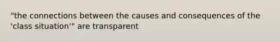 "the connections between the causes and consequences of the 'class situation'" are transparent