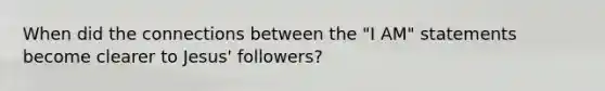 When did the connections between the "I AM" statements become clearer to Jesus' followers?