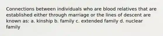 Connections between individuals who are blood relatives that are established either through marriage or the lines of descent are known as: a. kinship b. family c. extended family d. nuclear family