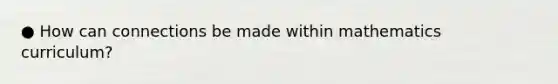 ● How can connections be made within mathematics curriculum?