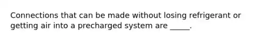 Connections that can be made without losing refrigerant or getting air into a precharged system are _____.