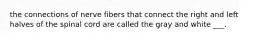 the connections of nerve fibers that connect the right and left halves of the spinal cord are called the gray and white ___.