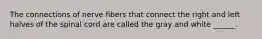 The connections of nerve fibers that connect the right and left halves of the spinal cord are called the gray and white ______.