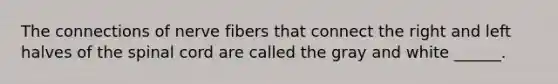 The connections of nerve fibers that connect the right and left halves of the spinal cord are called the gray and white ______.