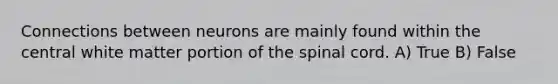 Connections between neurons are mainly found within the central white matter portion of the spinal cord. A) True B) False