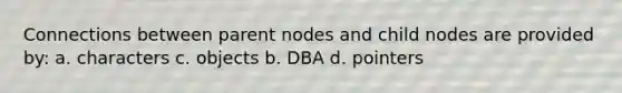 Connections between parent nodes and child nodes are provided by: a. characters c. objects b. DBA d. pointers