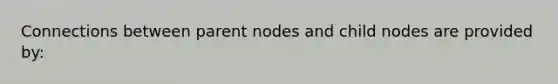 Connections between parent nodes and child nodes are provided by: