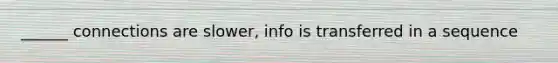 ______ connections are slower, info is transferred in a sequence