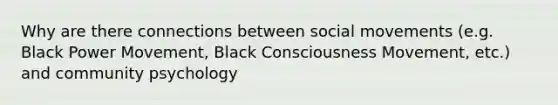 Why are there connections between social movements (e.g. Black Power Movement, Black Consciousness Movement, etc.) and community psychology