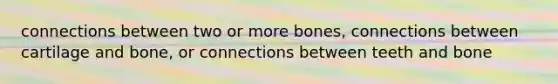 connections between two or more bones, connections between cartilage and bone, or connections between teeth and bone